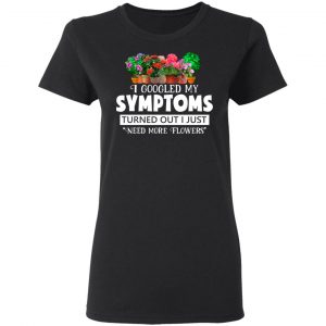 I Googled My Symptoms Turned Out I Just Need More Flowers T-Shirts, Hoodies, Sweater 17