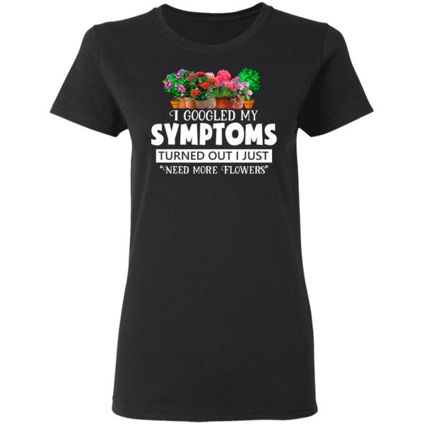 I Googled My Symptoms Turned Out I Just Need More Flowers T-Shirts, Hoodies, Sweater 5