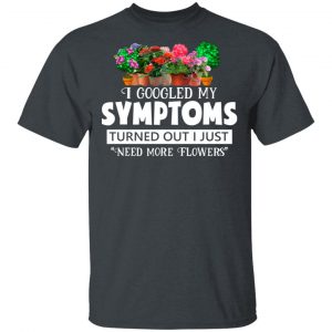 I Googled My Symptoms Turned Out I Just Need More Flowers T-Shirts, Hoodies, Sweater 14