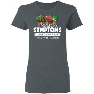 I Googled My Symptoms Turned Out I Just Need More Flowers T-Shirts, Hoodies, Sweater 18