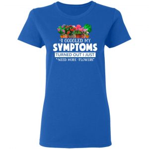 I Googled My Symptoms Turned Out I Just Need More Flowers T-Shirts, Hoodies, Sweater 20
