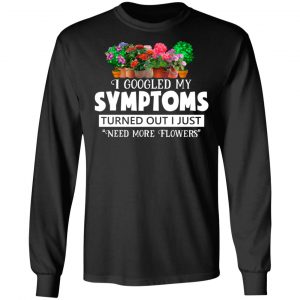 I Googled My Symptoms Turned Out I Just Need More Flowers T-Shirts, Hoodies, Sweater 21