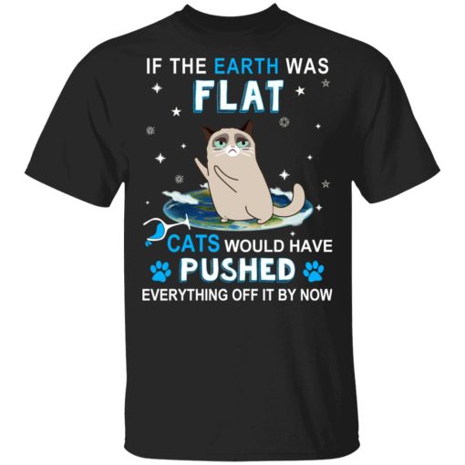 If The Earth Was Flat Cats Would Have Pushed Everything Off It By Now T-Shirts, Hoodies, Sweater