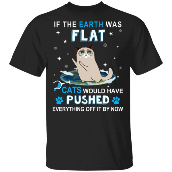 If The Earth Was Flat Cats Would Have Pushed Everything Off It By Now T-Shirts, Hoodies, Sweater 1