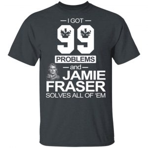 I Got 99 Problems And Jamie Fraser Solves All Of ‘Em T-Shirts, Hoodies, Sweater 14