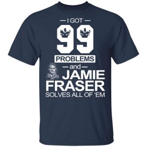 I Got 99 Problems And Jamie Fraser Solves All Of ‘Em T-Shirts, Hoodies, Sweater 15