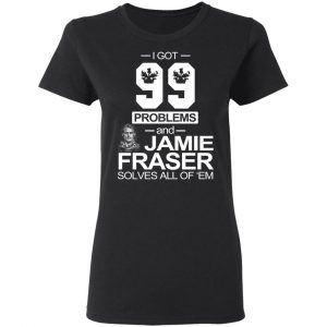 I Got 99 Problems And Jamie Fraser Solves All Of ‘Em T-Shirts, Hoodies, Sweater 17