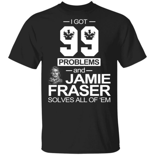 I Got 99 Problems And Jamie Fraser Solves All Of ‘Em T-Shirts, Hoodies, Sweater 1
