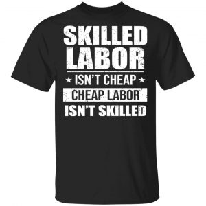 Skilled Labor Isn’t Cheap Cheap Labor Isn’t Skilled T-Shirts, Hoodies, Sweater Jobs