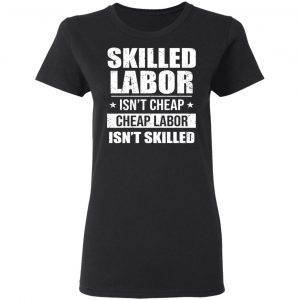 Skilled Labor Isn’t Cheap Cheap Labor Isn’t Skilled T-Shirts, Hoodies, Sweater 17
