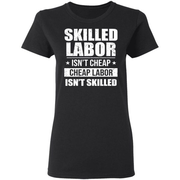 Skilled Labor Isn’t Cheap Cheap Labor Isn’t Skilled T-Shirts, Hoodies, Sweater 5