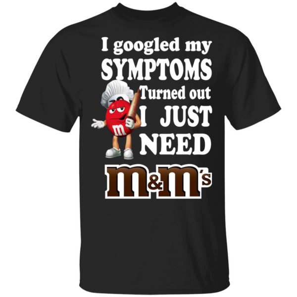 I Googled My Symptoms Turned Out I Just Need M&M’s T-Shirts, Hoodies, Sweater 1