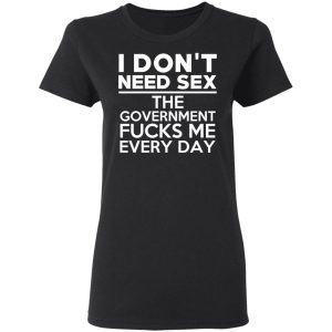 I Don't Need Sex The Government Fucks Me Every Day T-Shirts, Hoodies, Sweater 1