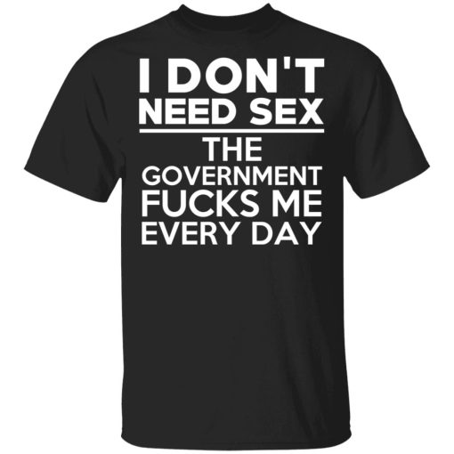 I Don't Need Sex The Government Fucks Me Every Day T-Shirts, Hoodies, Sweater