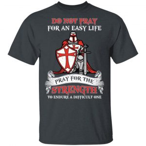 Knight Templar Do Not Pray For An Easy Life Pray For The Strength To Endure A Difficult One T-Shirts, Hoodies, Sweater Knights Templar 2