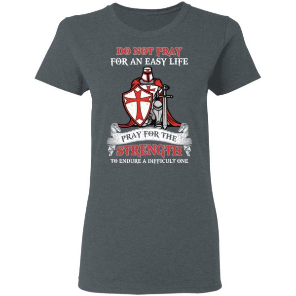 Knight Templar Do Not Pray For An Easy Life Pray For The Strength To Endure A Difficult One T-Shirts, Hoodies, Sweater 6