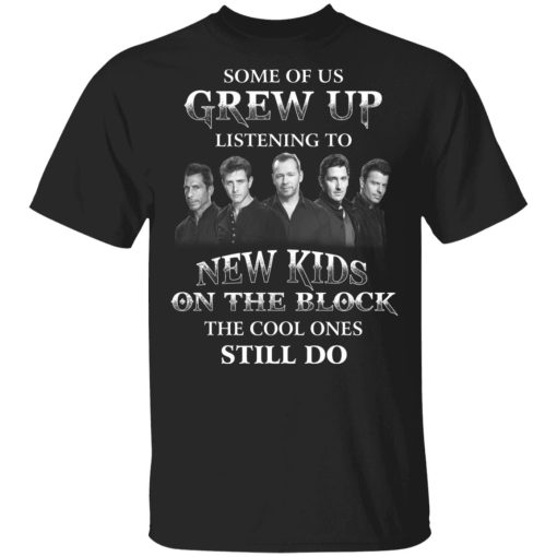 Some Of Us Grew Up Listening To New Kids On The Block The Cool Ones Still Do T-Shirts, Hoodies, Sweater