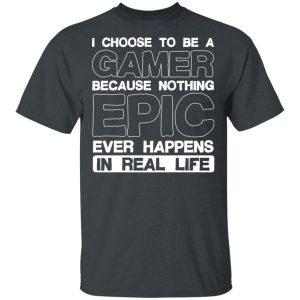 I Choose To Be A Gamer Because Nothing Epic Ever Happens In Real Life T-Shirts, Hoodies, Sweater 5