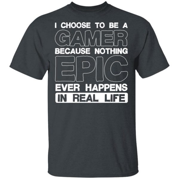 I Choose To Be A Gamer Because Nothing Epic Ever Happens In Real Life T-Shirts, Hoodies, Sweater 2