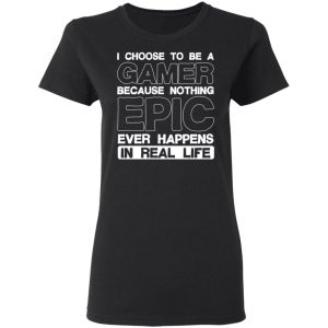 I Choose To Be A Gamer Because Nothing Epic Ever Happens In Real Life T-Shirts, Hoodies, Sweater 6