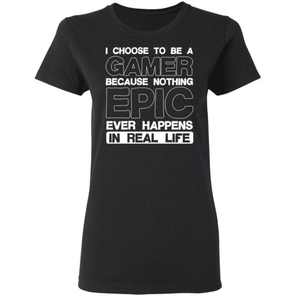 I Choose To Be A Gamer Because Nothing Epic Ever Happens In Real Life T-Shirts, Hoodies, Sweater 3