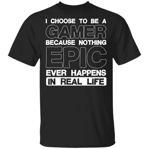 I Choose To Be A Gamer Because Nothing Epic Ever Happens In Real Life T-Shirts, Hoodies, Sweater 1