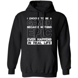 I Choose To Be A Gamer Because Nothing Epic Ever Happens In Real Life T-Shirts, Hoodies, Sweater 7