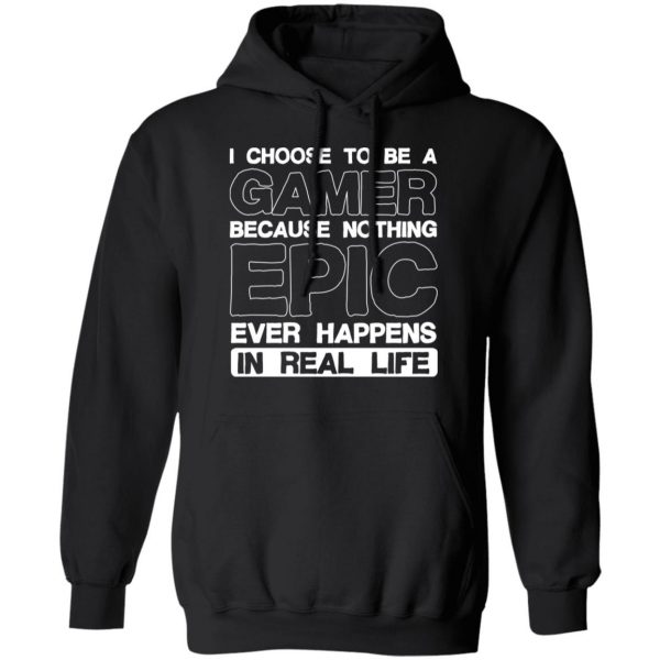 I Choose To Be A Gamer Because Nothing Epic Ever Happens In Real Life T-Shirts, Hoodies, Sweater 4