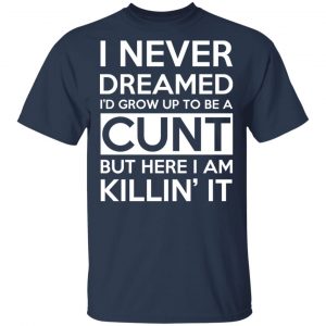 I Never Dreamed I'd Grow Up To Be A Cunt T-Shirts, Hoodies, Sweater 15