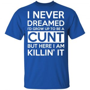 I Never Dreamed I'd Grow Up To Be A Cunt T-Shirts, Hoodies, Sweater 16