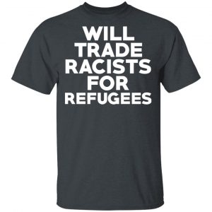 Will Trade Racists For Refugees Never Trump T-Shirts, Hoodies, Sweater 14