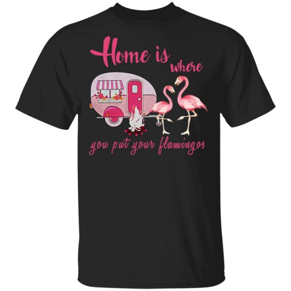 Home Is Where You Put Your Flamingos T-Shirts, Hoodies, Sweater 1