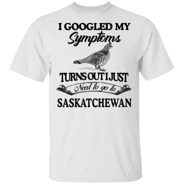 I Googled My Symptoms Turns Out I Just Need To Go To Saskatchewan T-Shirts, Hoodies, Sweater 2