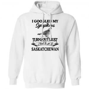 I Googled My Symptoms Turns Out I Just Need To Go To Saskatchewan T-Shirts, Hoodies, Sweater 22