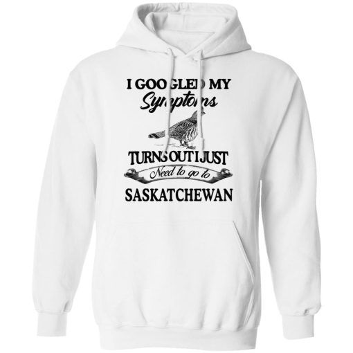 I Googled My Symptoms Turns Out I Just Need To Go To Saskatchewan T-Shirts, Hoodies, Sweater - Image 11