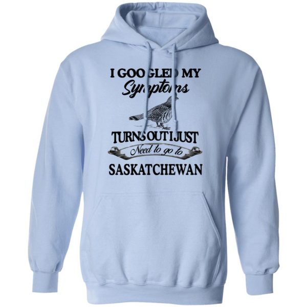 I Googled My Symptoms Turns Out I Just Need To Go To Saskatchewan T-Shirts, Hoodies, Sweater 12