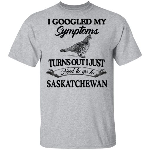 I Googled My Symptoms Turns Out I Just Need To Go To Saskatchewan T-Shirts, Hoodies, Sweater 3