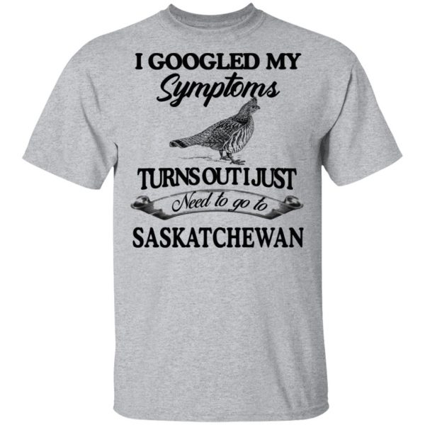 I Googled My Symptoms Turns Out I Just Need To Go To Saskatchewan T-Shirts, Hoodies, Sweater 3