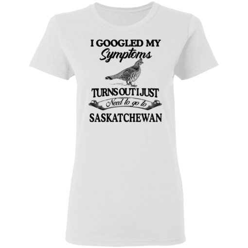 I Googled My Symptoms Turns Out I Just Need To Go To Saskatchewan T-Shirts, Hoodies, Sweater - Image 5