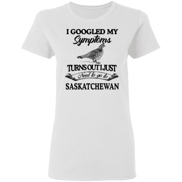 I Googled My Symptoms Turns Out I Just Need To Go To Saskatchewan T-Shirts, Hoodies, Sweater 5
