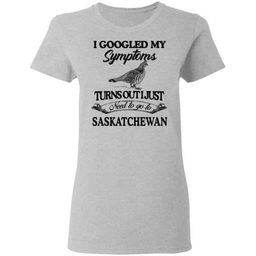 I Googled My Symptoms Turns Out I Just Need To Go To Saskatchewan T-Shirts, Hoodies, Sweater - Image 6