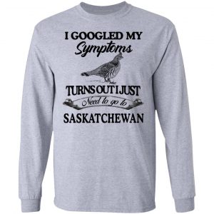 I Googled My Symptoms Turns Out I Just Need To Go To Saskatchewan T-Shirts, Hoodies, Sweater 18