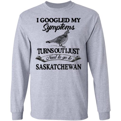 I Googled My Symptoms Turns Out I Just Need To Go To Saskatchewan T-Shirts, Hoodies, Sweater - Image 7