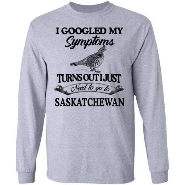 I Googled My Symptoms Turns Out I Just Need To Go To Saskatchewan T-Shirts, Hoodies, Sweater 7