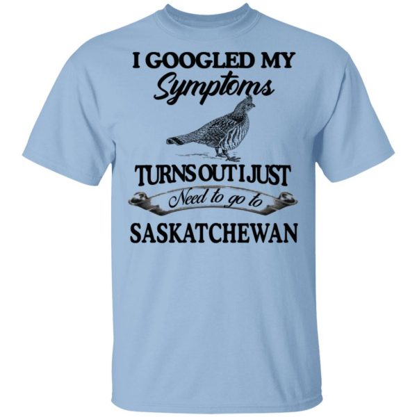 I Googled My Symptoms Turns Out I Just Need To Go To Saskatchewan T-Shirts, Hoodies, Sweater 1