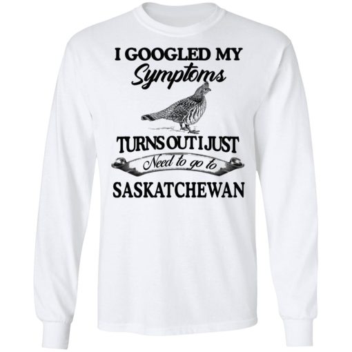 I Googled My Symptoms Turns Out I Just Need To Go To Saskatchewan T-Shirts, Hoodies, Sweater - Image 8