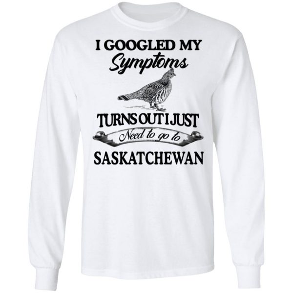 I Googled My Symptoms Turns Out I Just Need To Go To Saskatchewan T-Shirts, Hoodies, Sweater 8