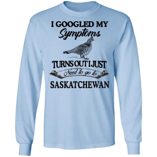 I Googled My Symptoms Turns Out I Just Need To Go To Saskatchewan T-Shirts, Hoodies, Sweater - Image 9