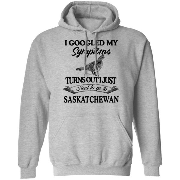 I Googled My Symptoms Turns Out I Just Need To Go To Saskatchewan T-Shirts, Hoodies, Sweater 10