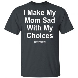 I Make My Mom Sad With My Choices Everyday T-Shirts, Hoodies, Sweater 14